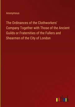 The Ordinances of the Clothworkers' Company Together with Those of the Ancient Guilds or Fraternities of the Fullers and Shearmen of the City of London