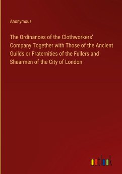 The Ordinances of the Clothworkers' Company Together with Those of the Ancient Guilds or Fraternities of the Fullers and Shearmen of the City of London - Anonymous