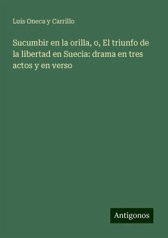 Sucumbir en la orilla, o, El triunfo de la libertad en Suecia: drama en tres actos y en verso - Oneca Y Carrillo, Luis