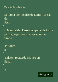 El tercer centenario de Santa Teresa de Jesu¿s; Manual del Peregrino para visitar la patria, sepulcro y parajes donde fundo¿ la Santa, o¿ existen recuerdos suyos en Espan¿a - Fuente, Vicente De La