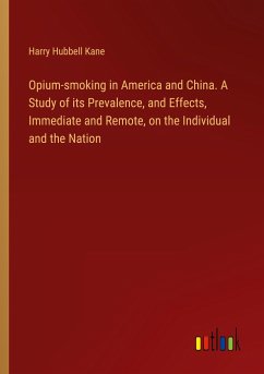 Opium-smoking in America and China. A Study of its Prevalence, and Effects, Immediate and Remote, on the Individual and the Nation