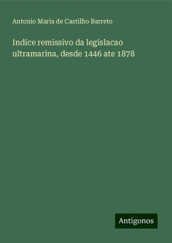 Indice remissivo da legislacao ultramarina, desde 1446 ate 1878 - Barreto, Antonio Maria de Castilho