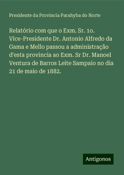 Relatório com que o Exm. Sr. 1o. Vice-Presidente Dr. Antonio Alfredo da Gama e Mello passou a administração d'esta provincia ao Exm. Sr Dr. Manoel Ventura de Barros Leite Sampaio no dia 21 de maio de 1882. - Província Parahyba do Norte, Presidente da