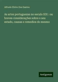 As artes portuguezas no seculo XIX : ou breves considerações sobre o seu estado, causas e remedios do mesmo - Santos, Alfredo Elviro Dos