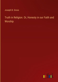 Truth in Religion. Or, Honesty in our Faith and Worship