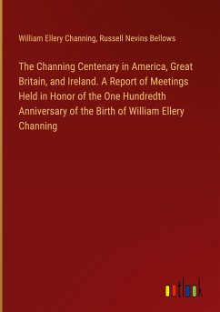 The Channing Centenary in America, Great Britain, and Ireland. A Report of Meetings Held in Honor of the One Hundredth Anniversary of the Birth of William Ellery Channing