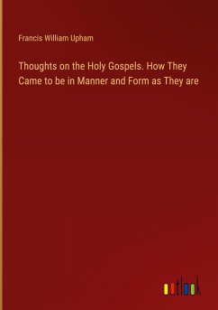 Thoughts on the Holy Gospels. How They Came to be in Manner and Form as They are