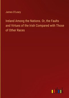 Ireland Among the Nations. Or, the Faults and Virtues of the Irish Compared with Those of Other Races