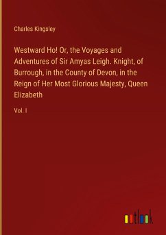 Westward Ho! Or, the Voyages and Adventures of Sir Amyas Leigh. Knight, of Burrough, in the County of Devon, in the Reign of Her Most Glorious Majesty, Queen Elizabeth - Kingsley, Charles