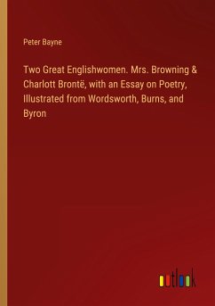 Two Great Englishwomen. Mrs. Browning & Charlott Brontë, with an Essay on Poetry, Illustrated from Wordsworth, Burns, and Byron