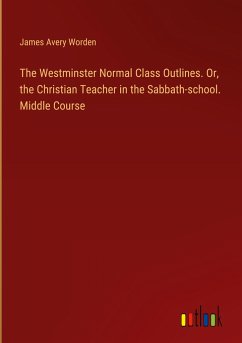 The Westminster Normal Class Outlines. Or, the Christian Teacher in the Sabbath-school. Middle Course - Worden, James Avery