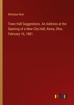 Town Hall Suggestions. An Address at the Opening of a New City Hall, Xenia, Ohio, February 16, 1881