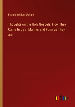 Thoughts on the Holy Gospels. How They Came to be in Manner and Form as They are