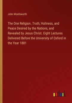 The One Religion. Truth, Holiness, and Peace Desired by the Nations, and Revealed by Jesus Christ. Eight Lectures Delivered Before the University of Oxford in the Year 1881 - Wordsworth, John