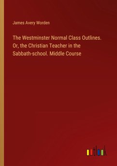 The Westminster Normal Class Outlines. Or, the Christian Teacher in the Sabbath-school. Middle Course