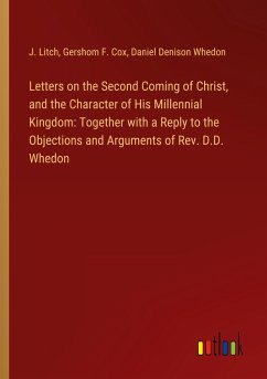 Letters on the Second Coming of Christ, and the Character of His Millennial Kingdom: Together with a Reply to the Objections and Arguments of Rev. D.D. Whedon - Litch, J.; Cox, Gershom F.; Whedon, Daniel Denison