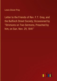 Letter to the Friends of Rev. F.T. Gray, and the Bulfinch Street Society; Occasioned by "Strictures on Two Sermons, Preached by him, on Sun. Nov. 29, 1841"