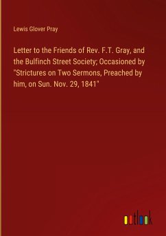 Letter to the Friends of Rev. F.T. Gray, and the Bulfinch Street Society; Occasioned by &quote;Strictures on Two Sermons, Preached by him, on Sun. Nov. 29, 1841&quote;