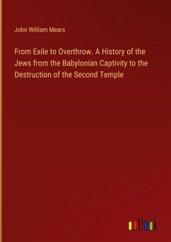 From Exile to Overthrow. A History of the Jews from the Babylonian Captivity to the Destruction of the Second Temple - Mears, John William