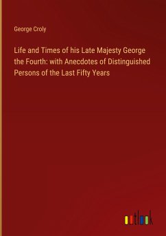 Life and Times of his Late Majesty George the Fourth: with Anecdotes of Distinguished Persons of the Last Fifty Years