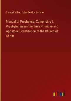 Manual of Presbytery: Comprising I. Presbyterianism the Truly Primitive and Apostolic Constitution of the Church of Christ