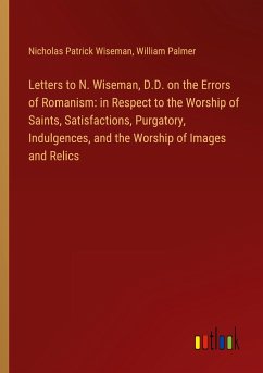 Letters to N. Wiseman, D.D. on the Errors of Romanism: in Respect to the Worship of Saints, Satisfactions, Purgatory, Indulgences, and the Worship of Images and Relics - Wiseman, Nicholas Patrick; Palmer, William