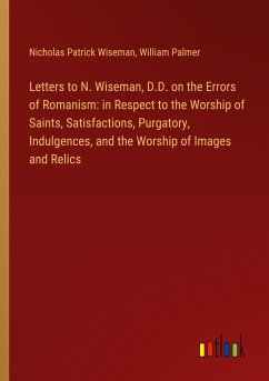 Letters to N. Wiseman, D.D. on the Errors of Romanism: in Respect to the Worship of Saints, Satisfactions, Purgatory, Indulgences, and the Worship of Images and Relics