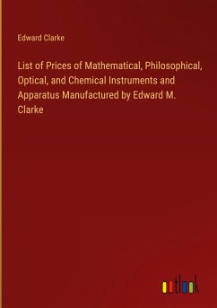 List of Prices of Mathematical, Philosophical, Optical, and Chemical Instruments and Apparatus Manufactured by Edward M. Clarke