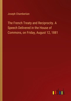 The French Treaty and Reciprocity. A Speech Delivered in the House of Commons, on Friday, August 12, 1881 - Chamberlain, Joseph