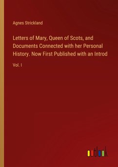 Letters of Mary, Queen of Scots, and Documents Connected with her Personal History. Now First Published with an Introd