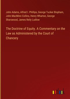 The Doctrine of Equity. A Commentary on the Law as Administered by the Court of Chancery - Adams, John; Phillips, Alfred I.; Bispham, George Tucker; Collins, John Macminn; Wharton, Henry; Sharswood, George; Ludlow, James Reily