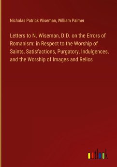 Letters to N. Wiseman, D.D. on the Errors of Romanism: in Respect to the Worship of Saints, Satisfactions, Purgatory, Indulgences, and the Worship of Images and Relics
