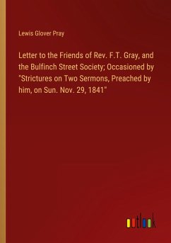 Letter to the Friends of Rev. F.T. Gray, and the Bulfinch Street Society; Occasioned by &quote;Strictures on Two Sermons, Preached by him, on Sun. Nov. 29, 1841&quote;