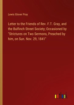 Letter to the Friends of Rev. F.T. Gray, and the Bulfinch Street Society; Occasioned by 