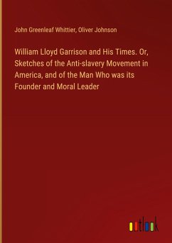 William Lloyd Garrison and His Times. Or, Sketches of the Anti-slavery Movement in America, and of the Man Who was its Founder and Moral Leader - Whittier, John Greenleaf; Johnson, Oliver