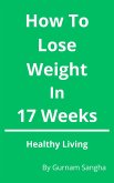 How To Lose Weight In 17 Weeks - Healthy Living (eBook, ePUB)