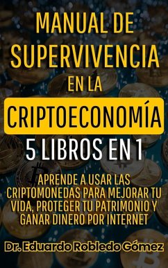 Manual de Supervivencia en la Criptoeconomía 5 Libros en 1 Aprende a Usar las Criptomonedas Para Mejorar tu Vida, Proteger tu Patrimonio y Ganar Dinero por Internet (eBook, ePUB) - Gómez, Eduardo Robledo