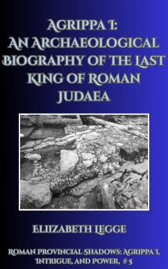 Agrippa I: An Archaeological Biography of the Last King of Roman Judaea (Roman Provincial Shadows: Agrippa I, Intrigue, and Power, #5) (eBook, ePUB) - Legge, Elizabeth