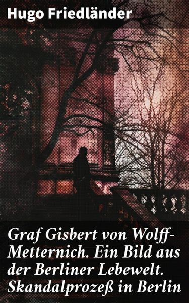 Graf Gisbert von Wolff-Metternich. Ein Bild aus der Berliner Lebewelt. Skandalprozeß in Berlin (eBook, ePUB) Graf Gisbert von Wolff-Metternich. Ein Bild aus der Berliner Lebewelt. Skandalprozeß in Berlin (eBook, ePUB)
