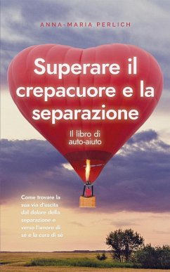 Superare il crepacuore e la separazione: Il libro di auto-aiuto: Come trovare la sua via d'uscita dal dolore della separazione e verso l'amore di sé e la cura di sé (eBook, ePUB) - Perlich, Anna-Maria