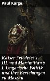 Kaiser Friedrich's III. und Maximilian's I. Ungarische Politik und ihre Beziehungen zu Moskau (eBook, ePUB)