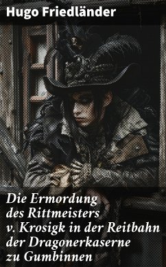 Die Ermordung des Rittmeisters v. Krosigk in der Reitbahn der Dragonerkaserne zu Gumbinnen (eBook, ePUB) - Friedländer, Hugo