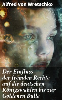 Der Einfluss der fremden Rechte auf die deutschen Königswahlen bis zur Goldenen Bulle (eBook, ePUB) - Wretschko, Alfred von