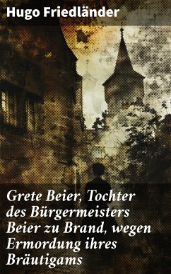 Grete Beier, Tochter des Bürgermeisters Beier zu Brand, wegen Ermordung ihres Bräutigams (eBook, ePUB) - Friedländer, Hugo