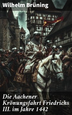 Die Aachener Krönungsfahrt Friedrichs III. im Jahre 1442 (eBook, ePUB) - Brüning, Wilhelm