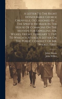 A Letter To The Right Honourable George Grenville, Occasioned By ... The Speech He Made In The House Of Commons On The Motion For Expelling Mr. Wilkes, Friday, February 3, 1769. To Which Is Added, A Letter On The Public Conduct Of Mr. Wilkes, First - Wilkes, John; Almon, John