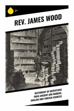 Dictionary of Quotations from Ancient and Modern, English and Foreign Sources - Wood, James, Rev.