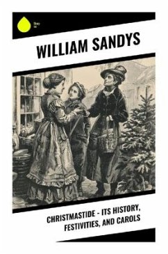 Christmastide - Its History, Festivities, and Carols - Sandys, William