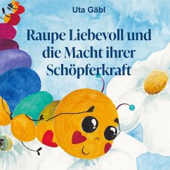 Raupe Liebevoll und die Macht ihrer Schöpferkraft - Gäbl, Uta