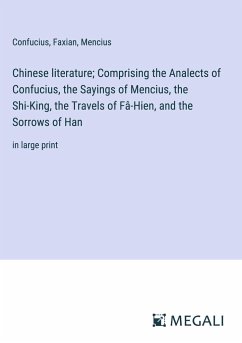 Chinese literature; Comprising the Analects of Confucius, the Sayings of Mencius, the Shi-King, the Travels of Fâ-Hien, and the Sorrows of Han - Confucius; Faxian; Mencius